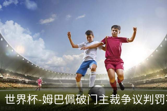 世界杯-姆巴佩破门主裁争议判罚不断 法国1-0巴拉圭将战摩洛哥