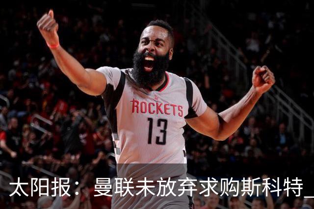 太阳报：曼联未放弃求购斯科特 伯恩茅斯要价极高且市场行情看涨