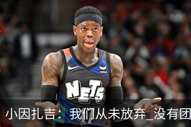 小因扎吉：我们从未放弃 没有团队不可能夺冠