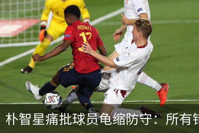 朴智星痛批球员龟缩防守：所有错误都源于韩国足球的发展方向
