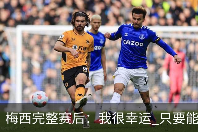 梅西完整赛后：我很幸运 只要能踢我会一直在 最佳射手只是数据